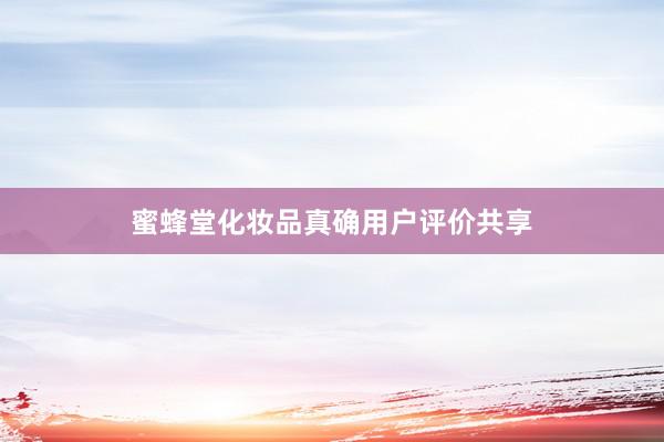 蜜蜂堂化妆品真确用户评价共享